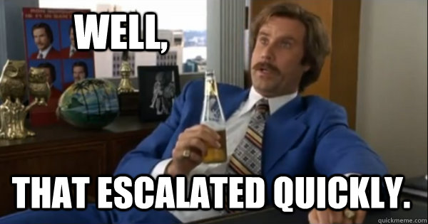 Ron Burgundy saying that escalated quickly